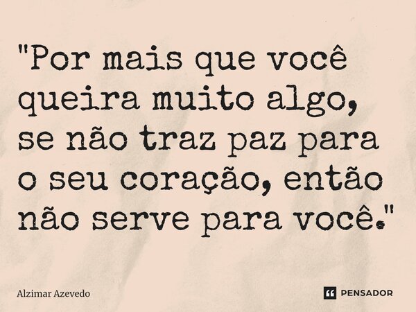 ⁠"Por mais que você queira muito algo, se não traz paz para o seu coração, então não serve para você."... Frase de Alzimar Azevedo.