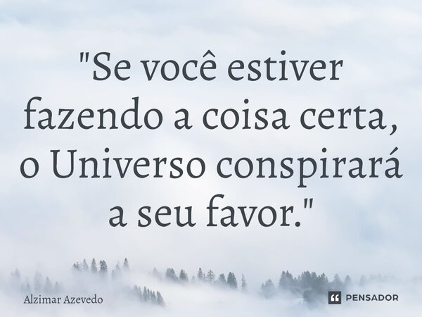 ⁠"Se você estiver fazendo a coisa certa, o Universo conspirará a seu favor."... Frase de Alzimar Azevedo.