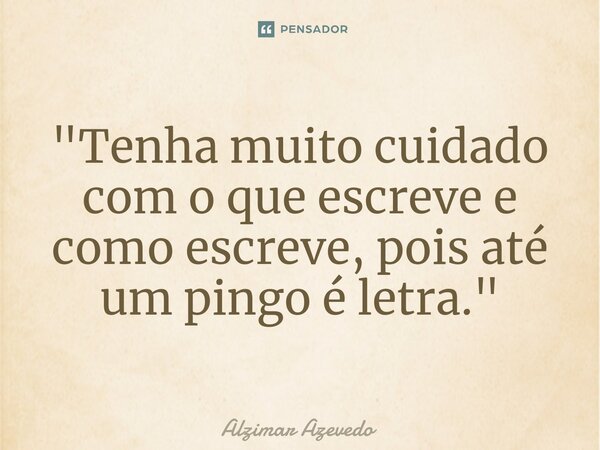 ⁠"Tenha muito cuidado com o que escreve e como escreve, pois até um pingo é letra."... Frase de Alzimar Azevedo.