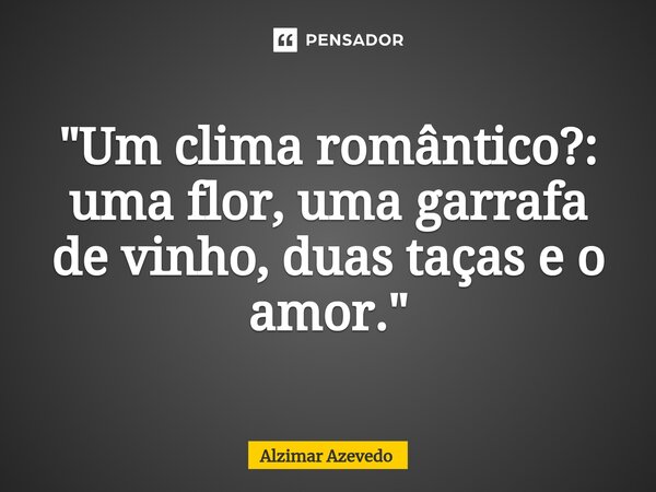 ⁠"Um clima romântico?: uma flor, uma garrafa de vinho, duas taças e o amor."... Frase de Alzimar Azevedo.
