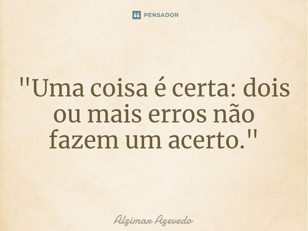 ⁠"Uma coisa é certa: dois ou mais erros não fazem um acerto."... Frase de Alzimar Azevedo.