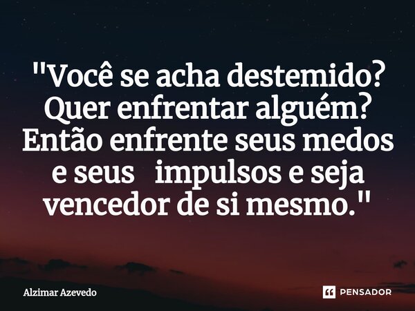 ⁠"Você se acha destemido? Quer enfrentar alguém? Então enfrente seus medos e seus impulsos e seja vencedor de si mesmo."... Frase de Alzimar Azevedo.