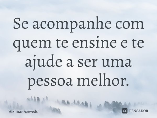 Se acompanhe ⁠com quem te ensine e te ajude a ser uma pessoa melhor.... Frase de Alzimar Azevedo.