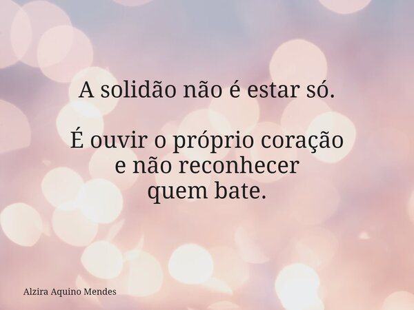 A solidão não é estar só. É ouvir o próprio coração e não reconhecer quem bate.... Frase de Alzira Aquino Mendes.