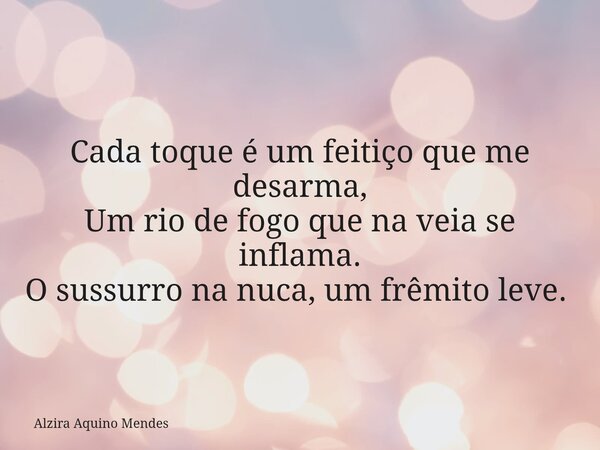 Cada toque é um feitiço que me desarma, Um rio de fogo que na veia se inflama. O sussurro na nuca, um frêmito leve. ⁠... Frase de Alzira Aquino Mendes.