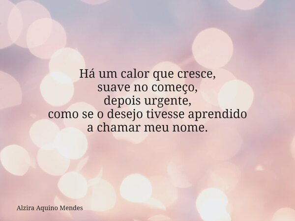 Há um calor que cresce, suave no começo, depois urgente, como se o desejo tivesse aprendido a chamar meu nome.... Frase de Alzira Aquino Mendes.