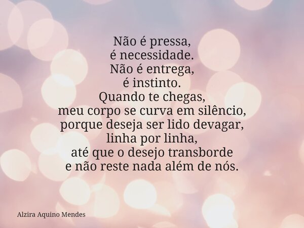 Não é pressa, é necessidade. Não é entrega, é instinto. Quando te chegas, meu corpo se curva em silêncio, porque deseja ser lido devagar, linha por linha, até q... Frase de Alzira Aquino Mendes.