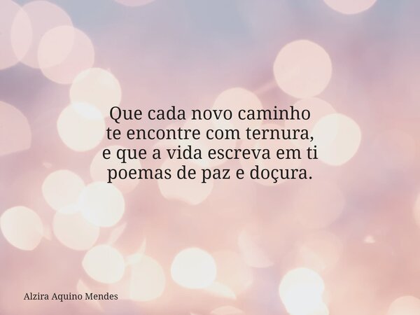 Que cada novo caminho te encontre com ternura, e que a vida escreva em ti poemas de paz e doçura.... Frase de Alzira Aquino Mendes.