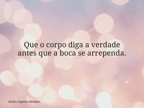 Que o corpo diga a verdade antes que a boca se arrependa.... Frase de Alzira Aquino Mendes.