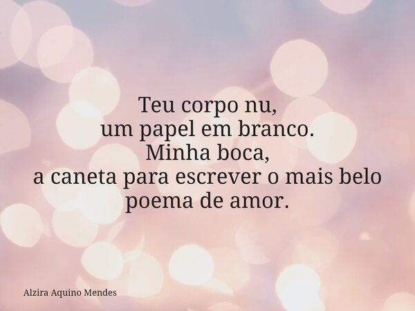 Teu corpo nu, um papel em branco. Minha boca, a caneta para escrever o mais belo poema de amor.... Frase de Alzira Aquino Mendes.