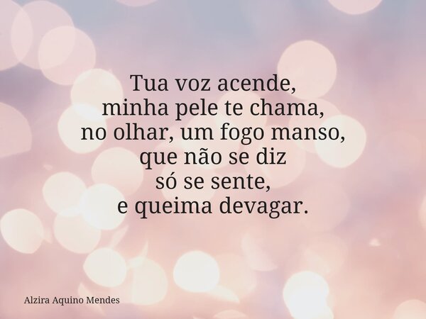 Tua voz acende, minha pele te chama, no olhar, um fogo manso, que não se diz só se sente, e queima devagar.... Frase de Alzira Aquino Mendes.