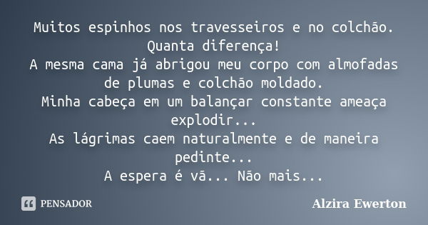 Muitos espinhos nos travesseiros e no colchão. Quanta diferença! A mesma cama já abrigou meu corpo com almofadas de plumas e colchão moldado. Minha cabeça em um... Frase de Alzira Ewerton.