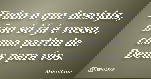 Tudo o que desejais, não só já é vosso, como partiu de Deus para vós.... Frase de Alziro Zarur.