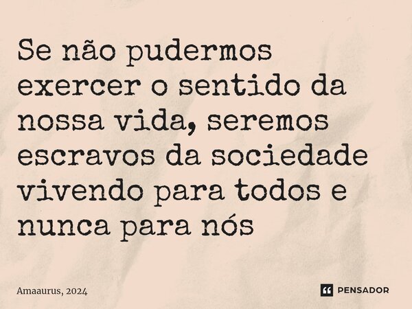 ⁠Se não pudermos exercer o sentido da nossa vida, seremos escravos da sociedade vivendo para todos e nunca para nós... Frase de Amaaurus, 2024.