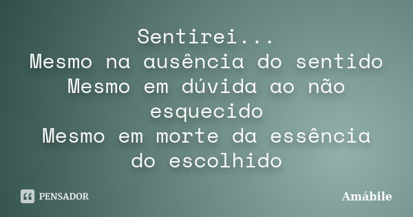 Sentirei... Mesmo na ausência do sentido Mesmo em dúvida ao não esquecido Mesmo em morte da essência do escolhido... Frase de Amábile.