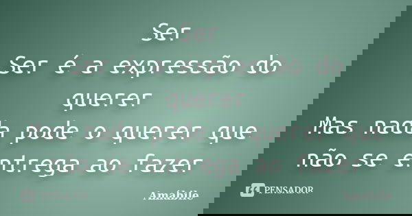 Ser Ser é a expressão do querer Mas nada pode o querer que não se entrega ao fazer... Frase de Amábile.