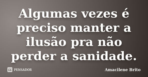 Algumas vezes é preciso manter a ilusão pra não perder a sanidade.... Frase de Amacilene Brito.