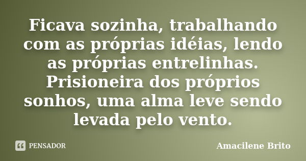 Ficava sozinha, trabalhando com as próprias idéias, lendo as próprias entrelinhas. Prisioneira dos próprios sonhos, uma alma leve sendo levada pelo vento.... Frase de Amacilene Brito.