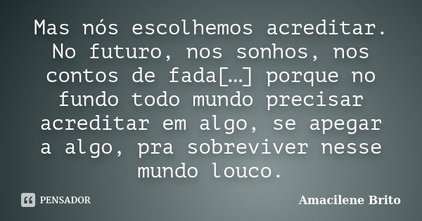 Mas nós escolhemos acreditar. No futuro, nos sonhos, nos contos de fada[…] porque no fundo todo mundo precisar acreditar em algo, se apegar a algo, pra sobreviv... Frase de Amacilene Brito.