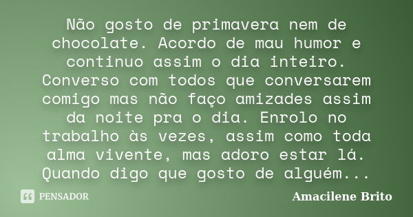 Não gosto de primavera nem de chocolate. Acordo de mau humor e continuo assim o dia inteiro. Converso com todos que conversarem comigo mas não faço amizades ass... Frase de Amacilene brito.