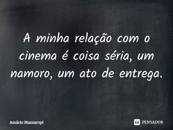 ⁠A minha relação com o cinema é coisa séria, um namoro, um ato de entrega.... Frase de Amácio Mazzaropi.