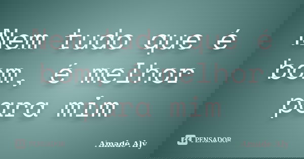 Nem tudo que é bom, é melhor para mim... Frase de Amade Aly.