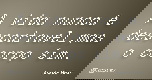 A vida nunca é descartavel,mas o corpo sim.... Frase de Amade Wazir.