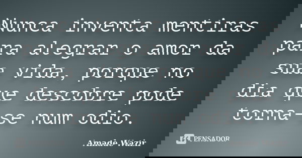 Nunca inventa mentiras para alegrar o amor da sua vida, porque no dia que descobre pode torna-se num odio.... Frase de Amade Wazir.