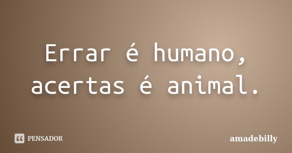 Errar é humano, acertas é animal.... Frase de amadebilly.