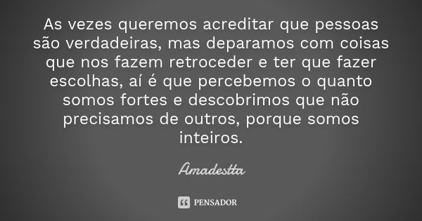 As vezes queremos acreditar que pessoas são verdadeiras, mas deparamos com coisas que nos fazem retroceder e ter que fazer escolhas, aí é que percebemos o quant... Frase de Amadestta.