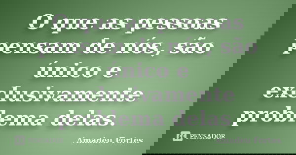 O que as pessoas pensam de nós, são único e exclusivamente problema delas.... Frase de Amadeu Fortes.