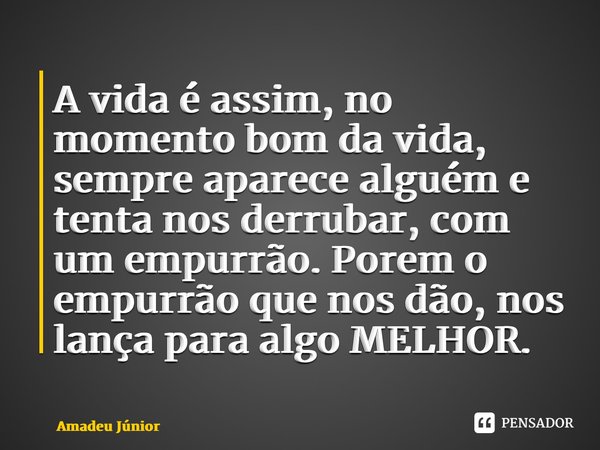 ⁠A vida é assim, no momento bom da vida, sempre aparece alguém e tenta nos derrubar, com um empurrão. Porem o empurrão que nos dão, nos lança para algo MELHOR.... Frase de Amadeu Júnior.