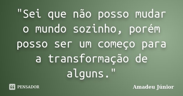 "Sei que não posso mudar o mundo sozinho, porém posso ser um começo para a transformação de alguns."... Frase de Amadeu Júnior.