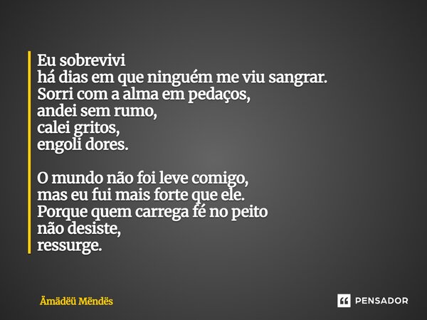 Eu sobrevivi há dias em que ninguém me viu sangrar. Sorri com a alma em pedaços, andei sem rumo, calei gritos, engoli dores. O mundo não foi leve comigo, mas eu... Frase de Ämädëü Mëndës.