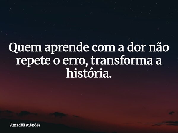 Quem aprende com a dor não repete o erro, transforma a história.... Frase de Ämädëü Mëndës.