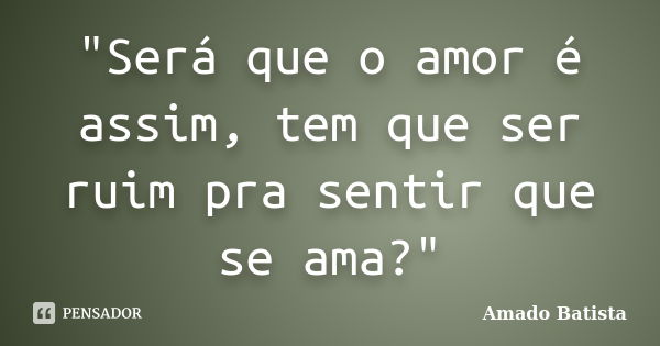 "Será que o amor é assim, tem que ser ruim pra sentir que se ama?"... Frase de Amado Batista.