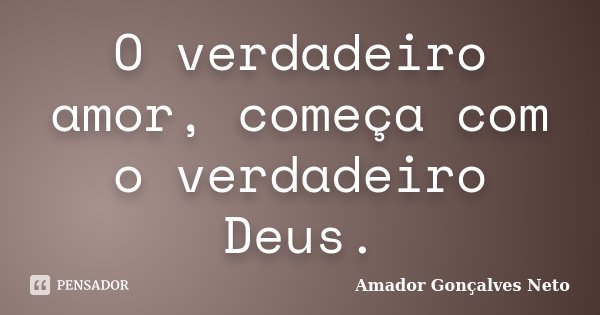 O verdadeiro amor, começa com o verdadeiro Deus.... Frase de Amador Gonçalves Neto.