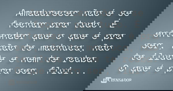 Amadurecer não é se fechar pra tudo. É entender que o que é pra ser, não te machuca, não te ilude e nem te rouba. O que é pra ser, flui...