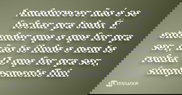 Amadurecer não é se fechar pra tudo. É entender que o que for pra ser, não te ilude e nem te rouba. O que for pra ser, simplesmente flui.
