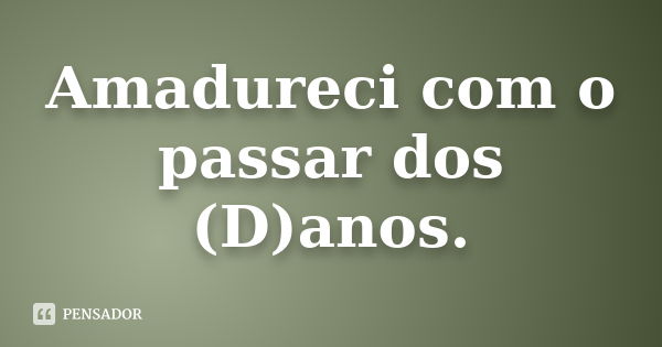 Amadureci com o passar dos (D)anos.