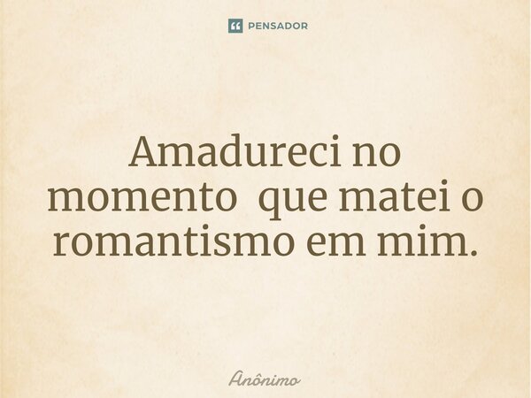 ⁠Amadureci no momento que matei o romantismo em mim.... Frase de Anônimo.