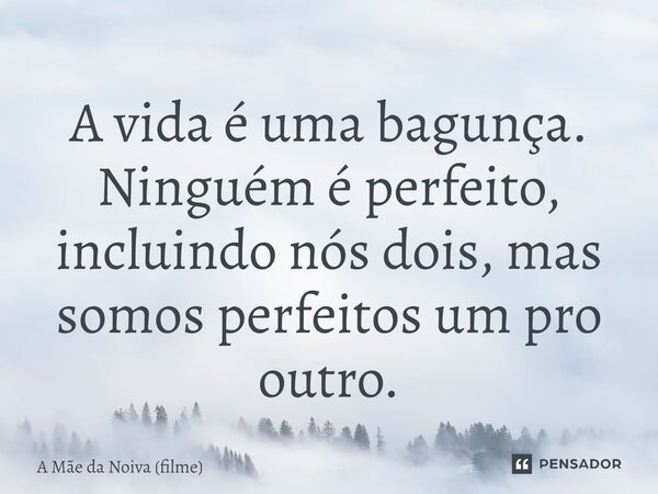 ⁠A vida é uma bagunça. Ninguém é perfeito, incluindo nós dois, mas somos perfeitos um pro outro.... Frase de A Mãe da Noiva (filme).