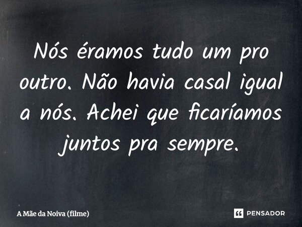 ⁠Nós éramos tudo um pro outro. Não havia casal igual a nós. Achei que ficaríamos juntos pra sempre.... Frase de A Mãe da Noiva (filme).