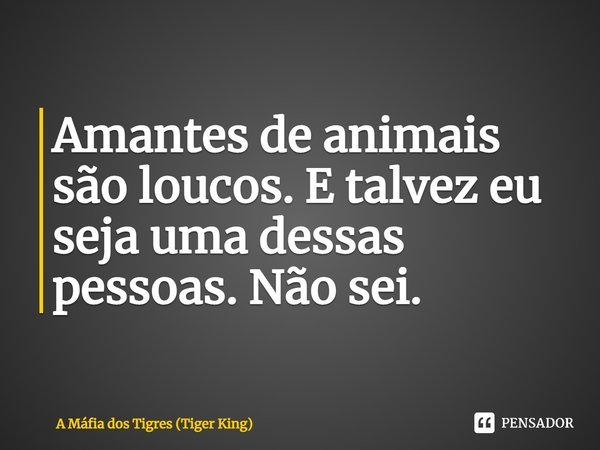 Amantes de animais são loucos. E talvez eu seja uma dessas pessoas. Não sei.... Frase de A Máfia dos Tigres (Tiger King).