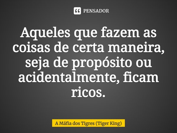 Aqueles que fazem as coisas de certa maneira, seja de propósito ou acidentalmente, ficam ricos.... Frase de A Máfia dos Tigres (Tiger King).
