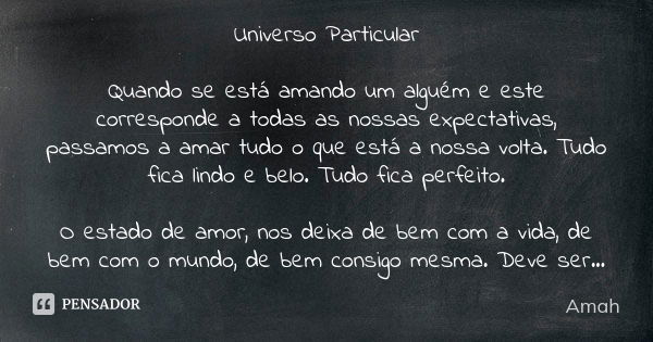 Universo Particular Quando se está amando um alguém e este corresponde a todas as nossas expectativas, passamos a amar tudo o que está a nossa volta. Tudo fica ... Frase de Amah.