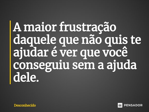 ⁠A maior frustração daquele que não quis te ajudar é ver que você conseguiu sem a ajuda dele.