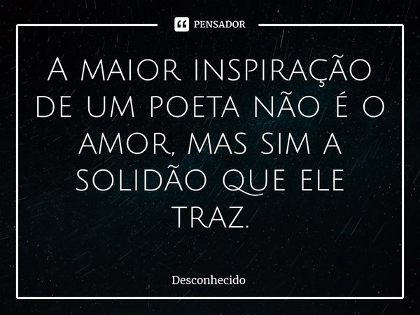 ⁠A maior inspiração de um poeta não é o amor, mas sim a solidão que ele traz.