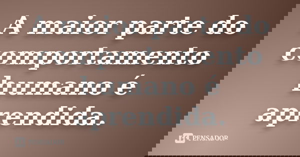 A maior parte do comportamento humano é aprendida.
