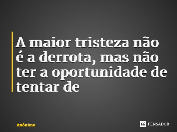 A maior tristeza não é a derrota, mas não ter a oportunidade de tentar de novo ⁠... Frase de Anônimo.